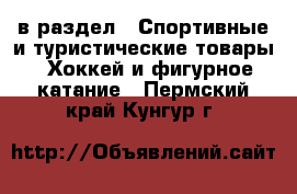  в раздел : Спортивные и туристические товары » Хоккей и фигурное катание . Пермский край,Кунгур г.